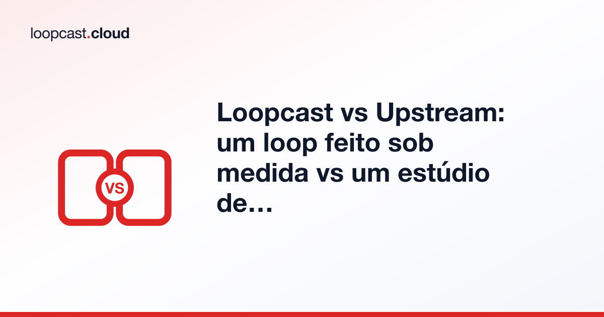 Loopcast vs Upstream: um loop feito sob medida vs um estúdio de transmissão completo